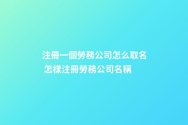 注冊一個勞務公司怎么取名 怎樣注冊勞務公司名稱-第1張-公司起名-玄機派
